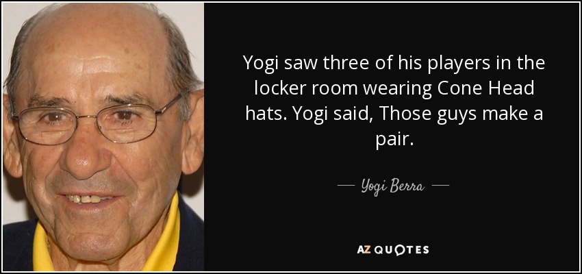Yogi saw three of his players in the locker room wearing Cone Head hats. Yogi said, Those guys make a pair. - Yogi Berra