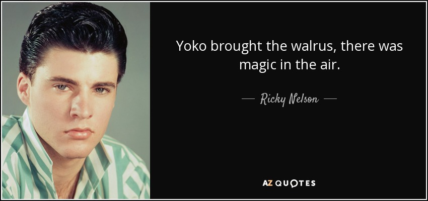 Yoko brought the walrus, there was magic in the air. - Ricky Nelson
