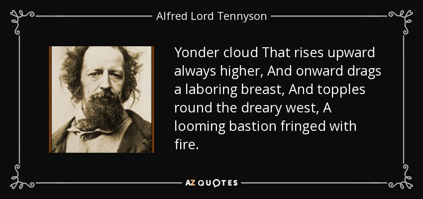 Yonder cloud That rises upward always higher, And onward drags a laboring breast, And topples round the dreary west, A looming bastion fringed with fire. - Alfred Lord Tennyson