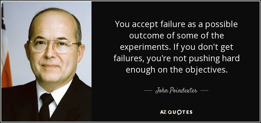 You accept failure as a possible outcome of some of the experiments. If you don't get failures, you're not pushing hard enough on the objectives. - John Poindexter