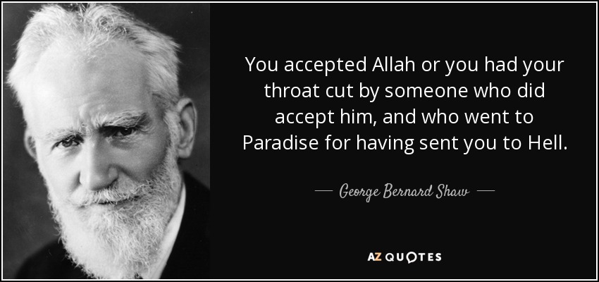 You accepted Allah or you had your throat cut by someone who did accept him, and who went to Paradise for having sent you to Hell. - George Bernard Shaw