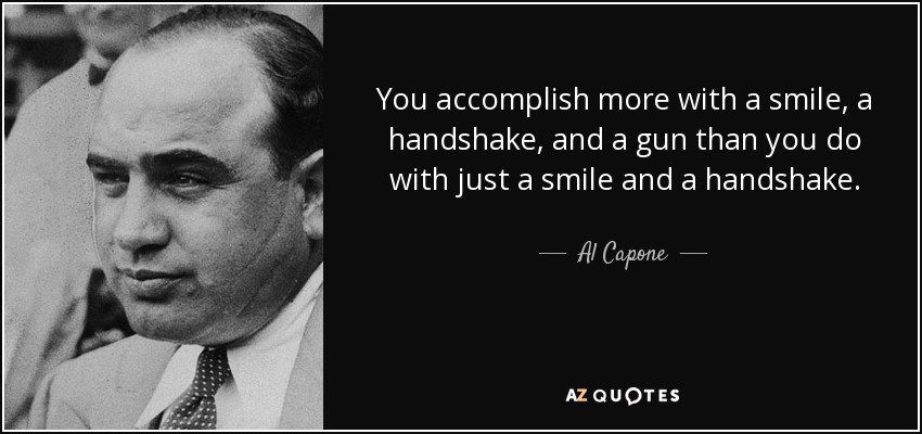 You accomplish more with a smile, a handshake, and a gun than you do with just a smile and a handshake. - Al Capone