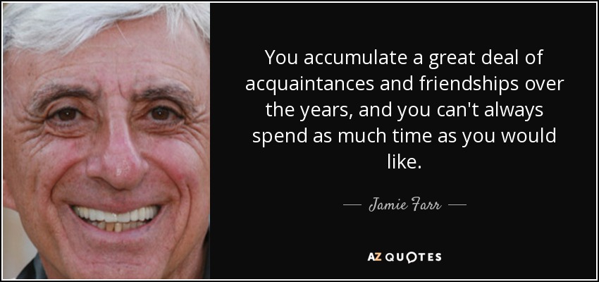 You accumulate a great deal of acquaintances and friendships over the years, and you can't always spend as much time as you would like. - Jamie Farr