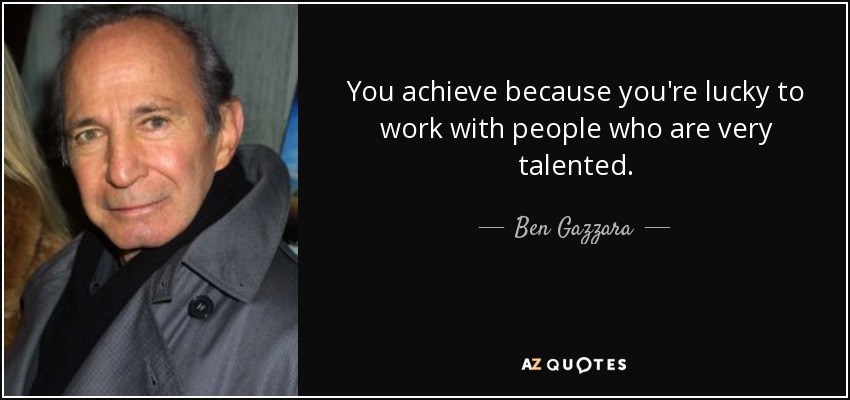 You achieve because you're lucky to work with people who are very talented. - Ben Gazzara
