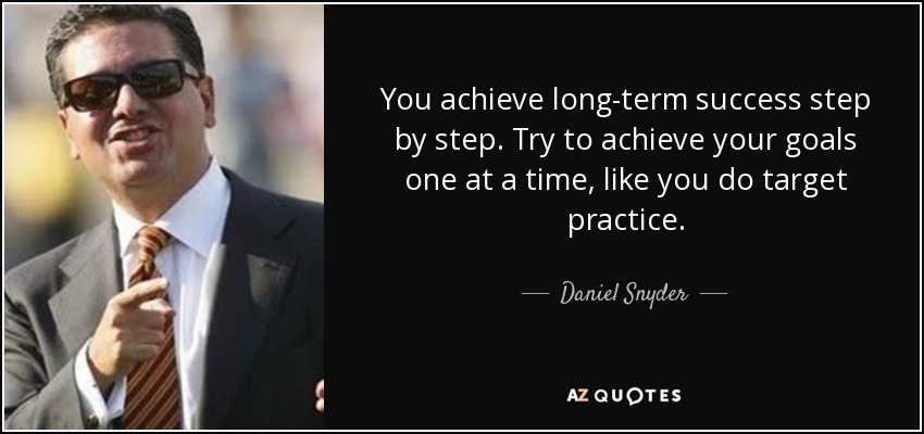You achieve long-term success step by step. Try to achieve your goals one at a time, like you do target practice. - Daniel Snyder