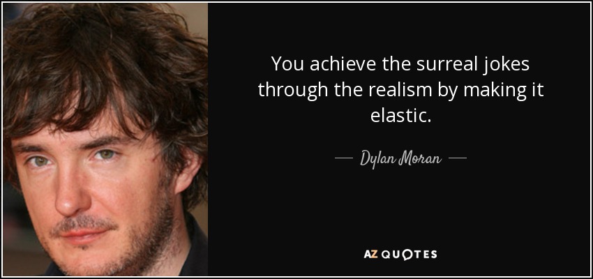 You achieve the surreal jokes through the realism by making it elastic. - Dylan Moran