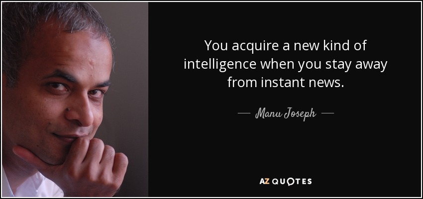 You acquire a new kind of intelligence when you stay away from instant news. - Manu Joseph