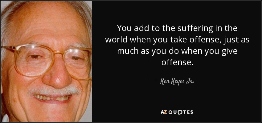 You add to the suffering in the world when you take offense, just as much as you do when you give offense. - Ken Keyes Jr.