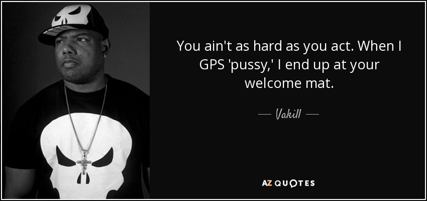 You ain't as hard as you act. When I GPS 'pussy,' I end up at your welcome mat. - Vakill