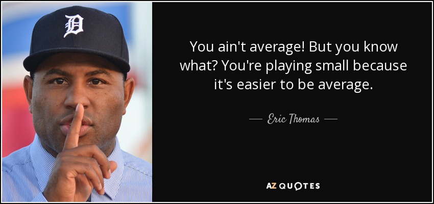 You ain't average! But you know what? You're playing small because it's easier to be average. - Eric Thomas