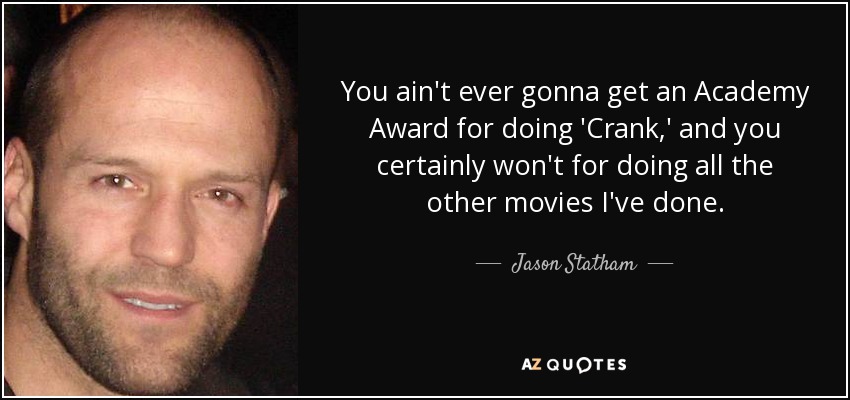 You ain't ever gonna get an Academy Award for doing 'Crank,' and you certainly won't for doing all the other movies I've done. - Jason Statham