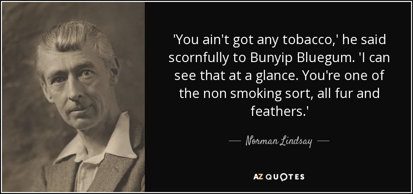 'You ain't got any tobacco,' he said scornfully to Bunyip Bluegum. 'I can see that at a glance. You're one of the non smoking sort, all fur and feathers.' - Norman Lindsay