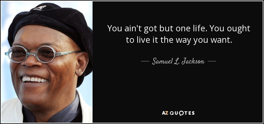 You ain't got but one life. You ought to live it the way you want. - Samuel L. Jackson