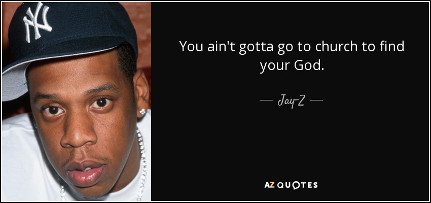You ain't gotta go to church to find your God. - Jay-Z