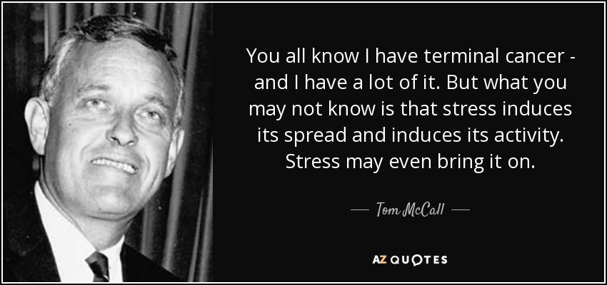 You all know I have terminal cancer - and I have a lot of it. But what you may not know is that stress induces its spread and induces its activity. Stress may even bring it on. - Tom McCall