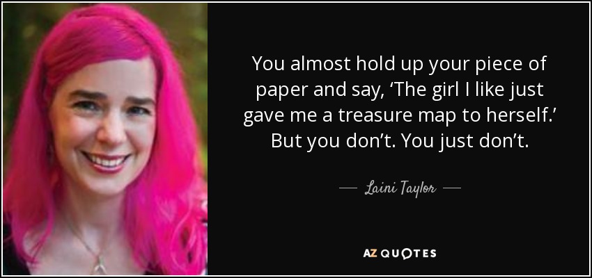 You almost hold up your piece of paper and say, ‘The girl I like just gave me a treasure map to herself.’ But you don’t. You just don’t. - Laini Taylor