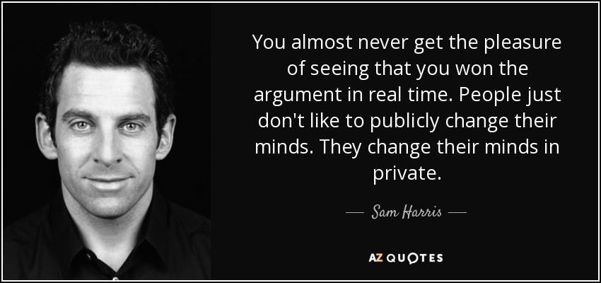 You almost never get the pleasure of seeing that you won the argument in real time. People just don't like to publicly change their minds. They change their minds in private. - Sam Harris