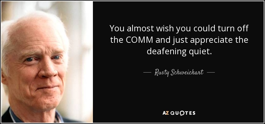 You almost wish you could turn off the COMM and just appreciate the deafening quiet. - Rusty Schweickart