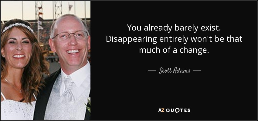 You already barely exist. Disappearing entirely won't be that much of a change. - Scott Adams