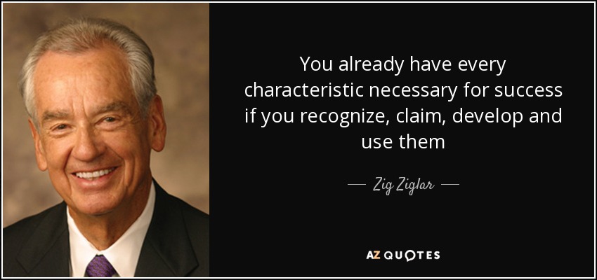 You already have every characteristic necessary for success if you recognize, claim, develop and use them - Zig Ziglar