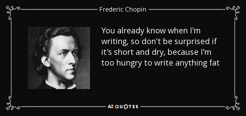 You already know when I'm writing, so don't be surprised if it's short and dry, because I'm too hungry to write anything fat - Frederic Chopin