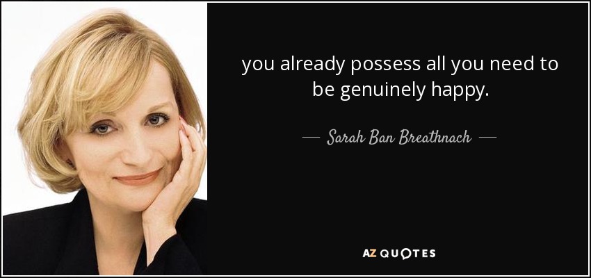 you already possess all you need to be genuinely happy. - Sarah Ban Breathnach