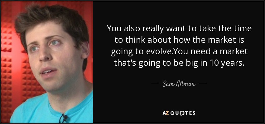 You also really want to take the time to think about how the market is going to evolve.You need a market that's going to be big in 10 years. - Sam Altman