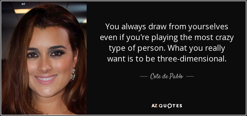 You always draw from yourselves even if you're playing the most crazy type of person. What you really want is to be three-dimensional. - Cote de Pablo