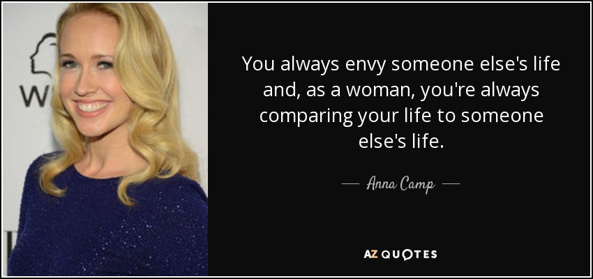 You always envy someone else's life and, as a woman, you're always comparing your life to someone else's life. - Anna Camp