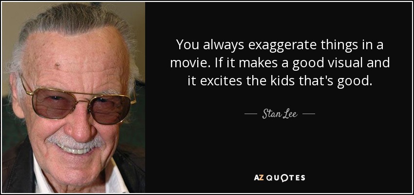 You always exaggerate things in a movie. If it makes a good visual and it excites the kids that's good. - Stan Lee