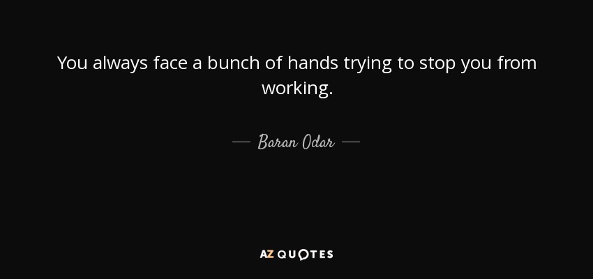 You always face a bunch of hands trying to stop you from working. - Baran Odar
