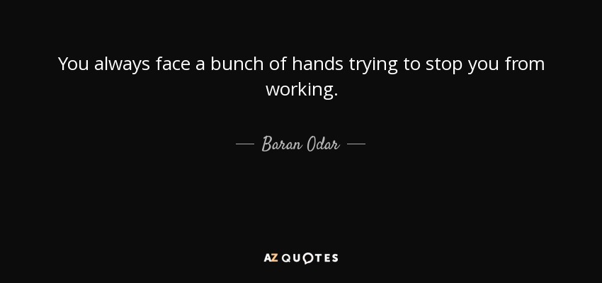 You always face a bunch of hands trying to stop you from working. - Baran Odar