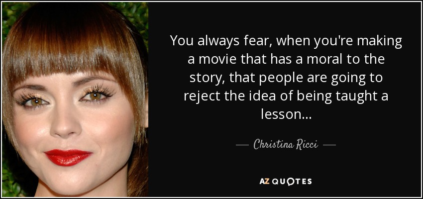 You always fear, when you're making a movie that has a moral to the story, that people are going to reject the idea of being taught a lesson... - Christina Ricci