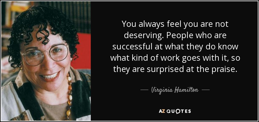 You always feel you are not deserving. People who are successful at what they do know what kind of work goes with it, so they are surprised at the praise. - Virginia Hamilton