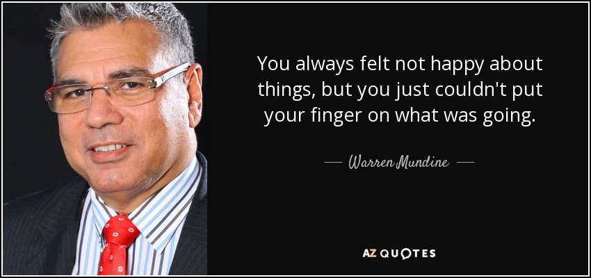 You always felt not happy about things, but you just couldn't put your finger on what was going. - Warren Mundine