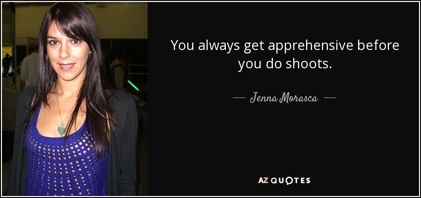 You always get apprehensive before you do shoots. - Jenna Morasca