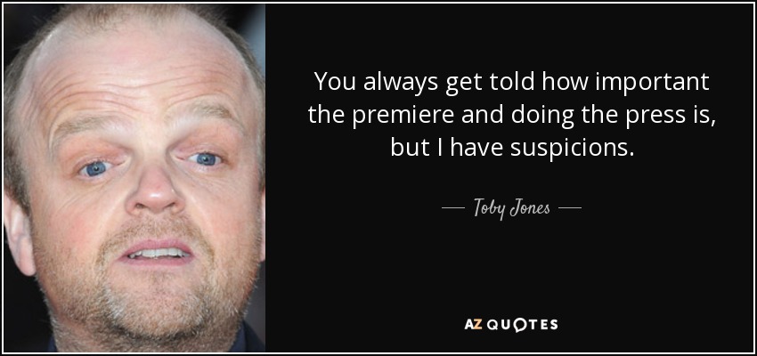 You always get told how important the premiere and doing the press is, but I have suspicions. - Toby Jones