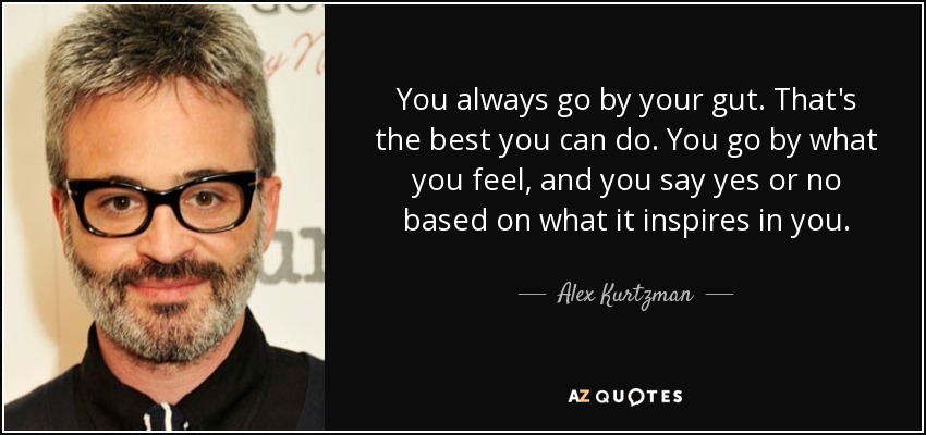 You always go by your gut. That's the best you can do. You go by what you feel, and you say yes or no based on what it inspires in you. - Alex Kurtzman