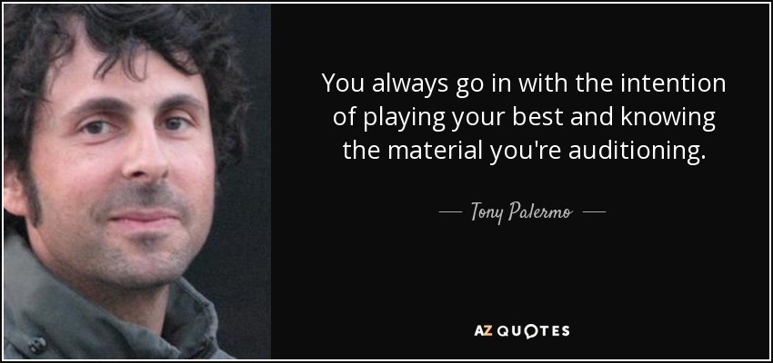 You always go in with the intention of playing your best and knowing the material you're auditioning. - Tony Palermo