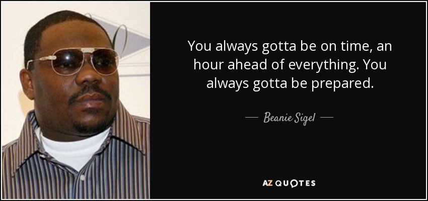 You always gotta be on time, an hour ahead of everything. You always gotta be prepared. - Beanie Sigel