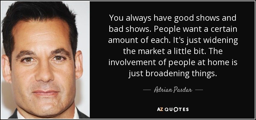 You always have good shows and bad shows. People want a certain amount of each. It's just widening the market a little bit. The involvement of people at home is just broadening things. - Adrian Pasdar