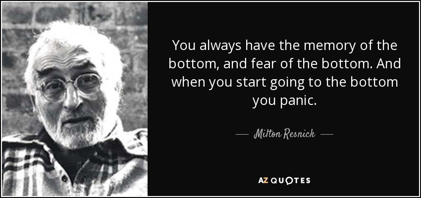 You always have the memory of the bottom, and fear of the bottom. And when you start going to the bottom you panic. - Milton Resnick