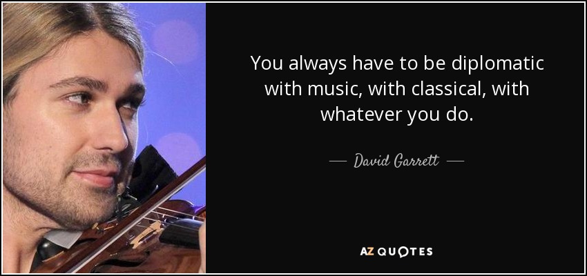 You always have to be diplomatic with music, with classical, with whatever you do. - David Garrett