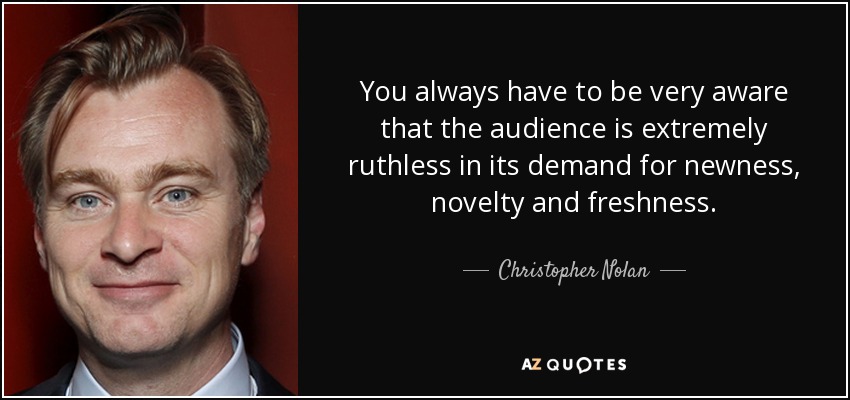 You always have to be very aware that the audience is extremely ruthless in its demand for newness, novelty and freshness. - Christopher Nolan