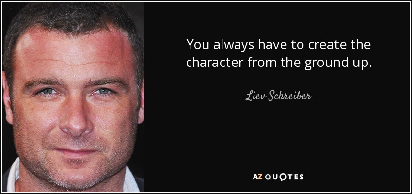 You always have to create the character from the ground up. - Liev Schreiber