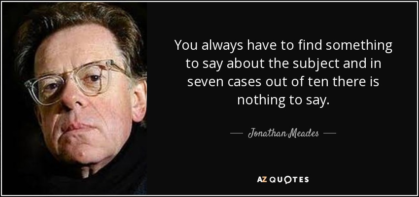 You always have to find something to say about the subject and in seven cases out of ten there is nothing to say. - Jonathan Meades