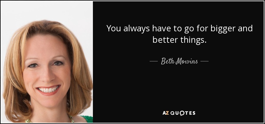 You always have to go for bigger and better things. - Beth Mowins