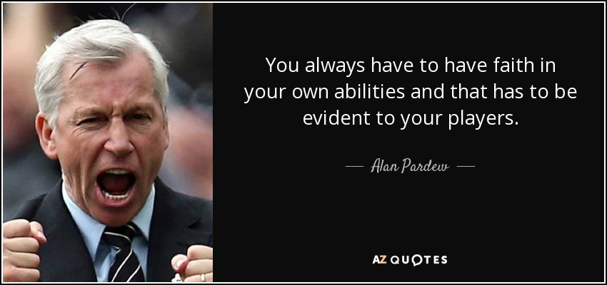 You always have to have faith in your own abilities and that has to be evident to your players. - Alan Pardew
