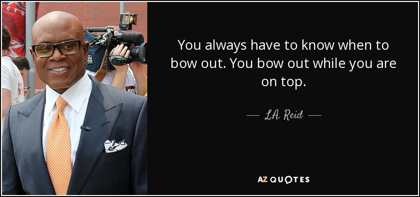 You always have to know when to bow out. You bow out while you are on top. - L.A. Reid