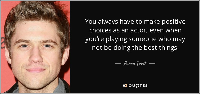 You always have to make positive choices as an actor, even when you're playing someone who may not be doing the best things. - Aaron Tveit